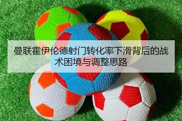 曼联霍伊伦德射门转化率下滑背后的战术困境与调整思路