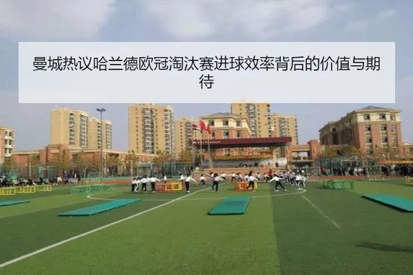 曼城热议哈兰德欧冠淘汰赛进球效率背后的价值与期待